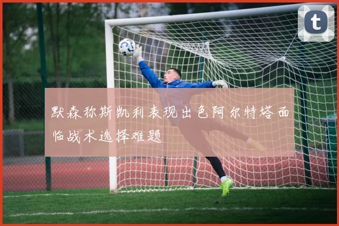 默森称斯凯利表现出色阿尔特塔面临战术选择难题