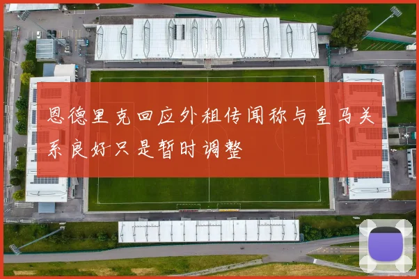 恩德里克回应外租传闻称与皇马关系良好只是暂时调整