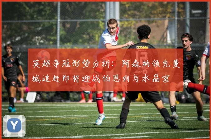 英超争冠形势分析：阿森纳领先曼城追赶即将迎战伯恩利与水晶宫