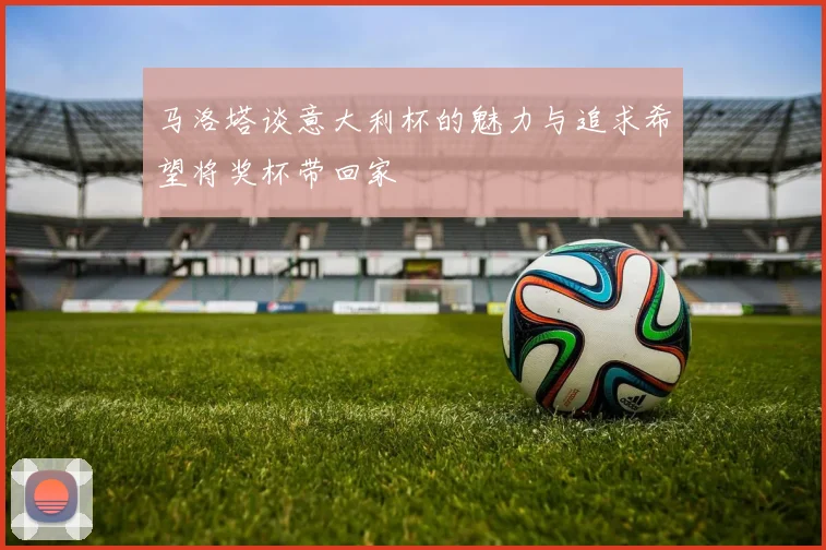 马洛塔谈意大利杯的魅力与追求希望将奖杯带回家