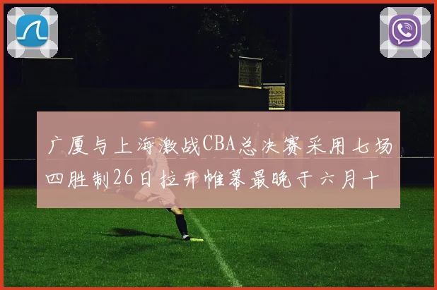 广厦与上海激战CBA总决赛采用七场四胜制26日拉开帷幕最晚于六月十一日落幕