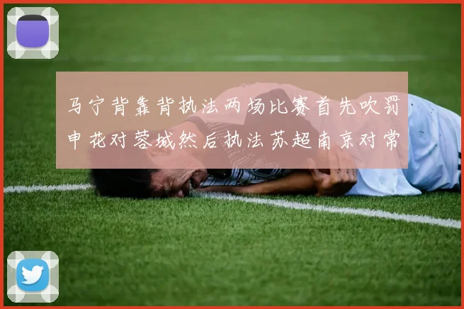 马宁背靠背执法两场比赛首先吹罚申花对蓉城然后执法苏超南京对常州