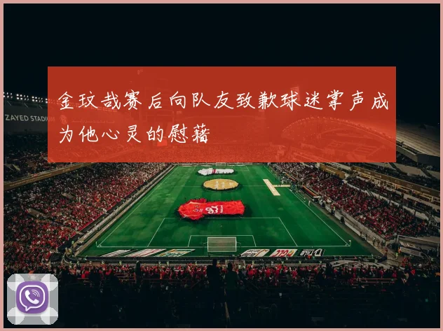 金玟哉赛后向队友致歉球迷掌声成为他心灵的慰藉