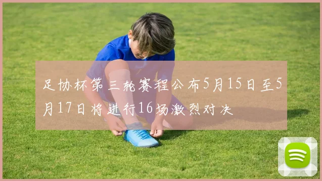 足协杯第三轮赛程公布5月15日至5月17日将进行16场激烈对决