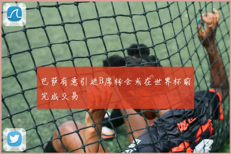 巴萨有意引进B席转会或在世界杯前完成交易