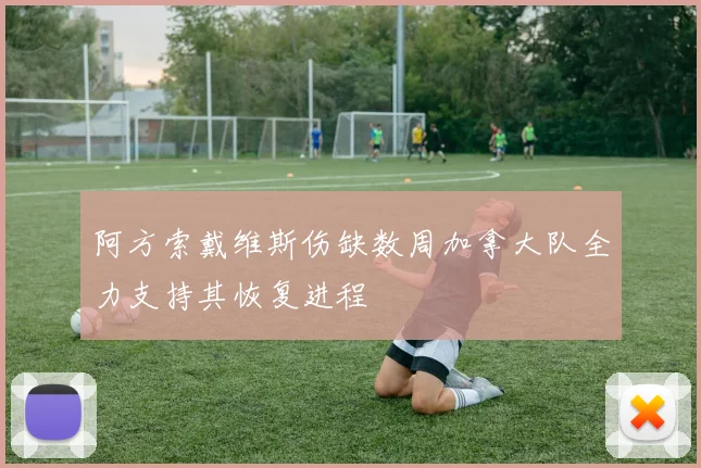 阿方索戴维斯伤缺数周加拿大队全力支持其恢复进程